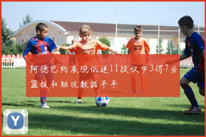 阿德巴约表现低迷11投仅中3得7分篮板和助攻数据平平