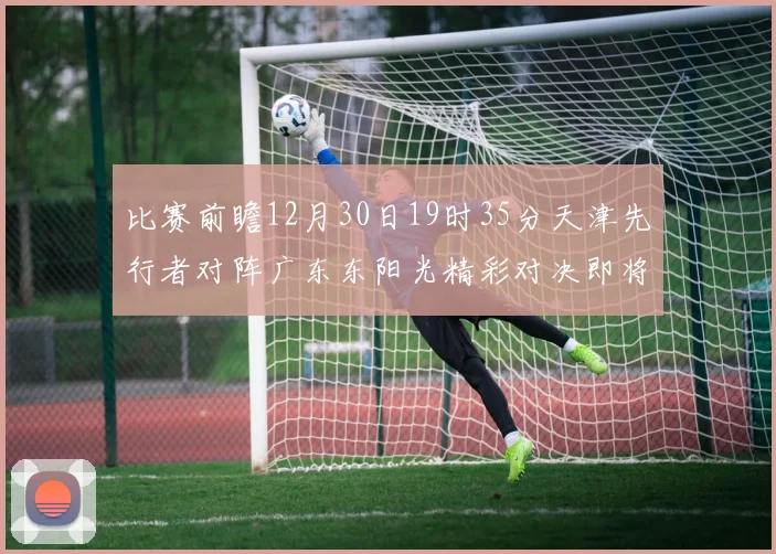 比赛前瞻12月30日19时35分天津先行者对阵广东东阳光精彩对决即将开启
