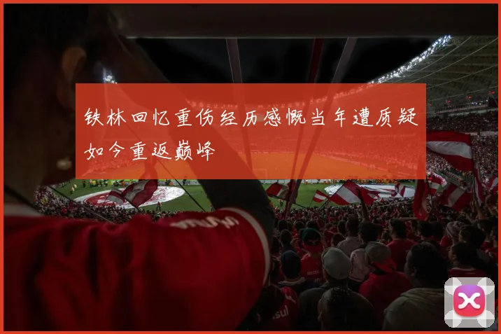 铁林回忆重伤经历感慨当年遭质疑如今重返巅峰