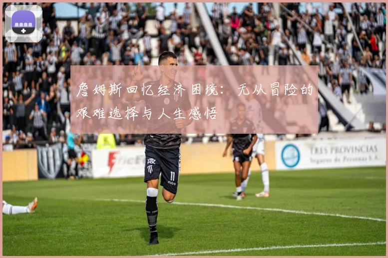 詹姆斯回忆经济困境：无从冒险的艰难选择与人生感悟