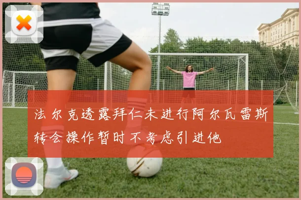 法尔克透露拜仁未进行阿尔瓦雷斯转会操作暂时不考虑引进他