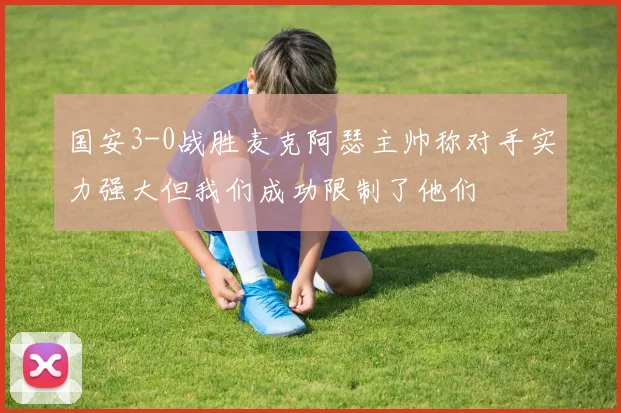 国安3-0战胜麦克阿瑟主帅称对手实力强大但我们成功限制了他们