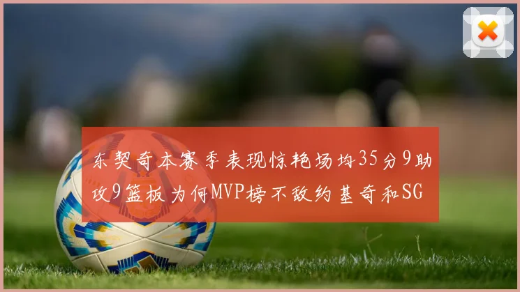 东契奇本赛季表现惊艳场均35分9助攻9篮板为何MVP榜不敌约基奇和SGA