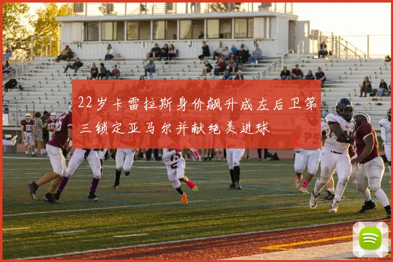 22岁卡雷拉斯身价飙升成左后卫第三锁定亚马尔并献绝美进球