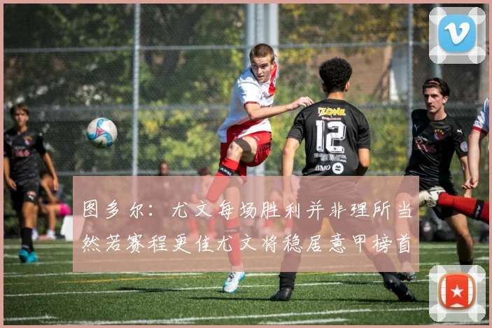 图多尔：尤文每场胜利并非理所当然若赛程更佳尤文将稳居意甲榜首