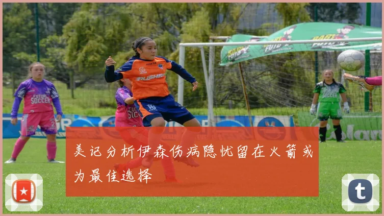 美记分析伊森伤病隐忧留在火箭或为最佳选择