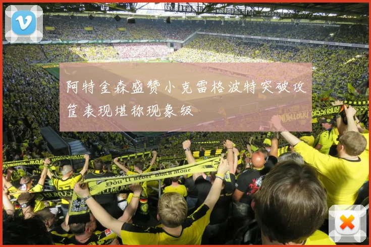 阿特金森盛赞小克雷格波特突破攻筐表现堪称现象级