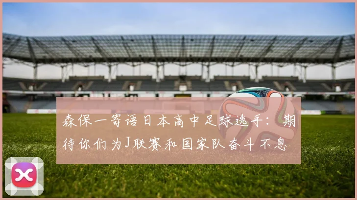 森保一寄语日本高中足球选手：期待你们为J联赛和国家队奋斗不息